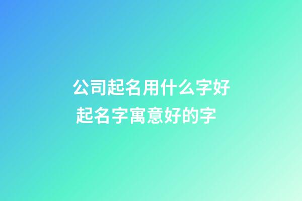 公司起名用什么字好 起名字寓意好的字-第1張-公司起名-玄機派